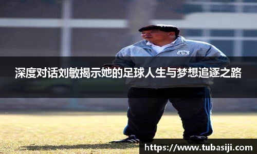 深度对话刘敏揭示她的足球人生与梦想追逐之路