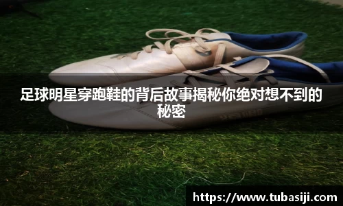 足球明星穿跑鞋的背后故事揭秘你绝对想不到的秘密