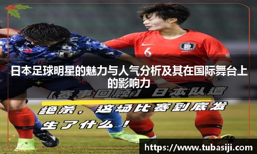 日本足球明星的魅力与人气分析及其在国际舞台上的影响力