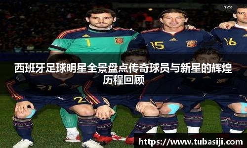西班牙足球明星全景盘点传奇球员与新星的辉煌历程回顾